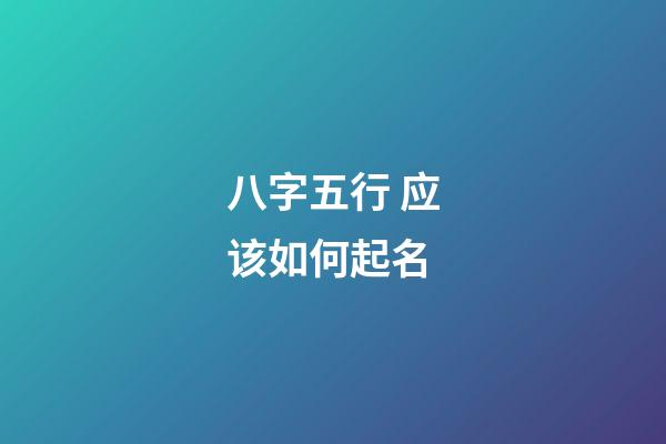 八字五行 应该如何起名